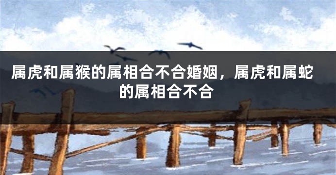 属虎和属猴的属相合不合婚姻，属虎和属蛇的属相合不合