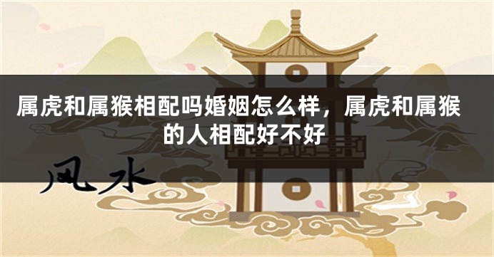 属虎和属猴相配吗婚姻怎么样，属虎和属猴的人相配好不好