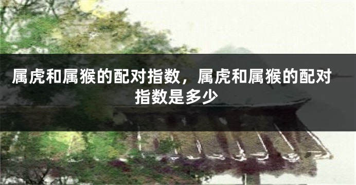 属虎和属猴的配对指数，属虎和属猴的配对指数是多少