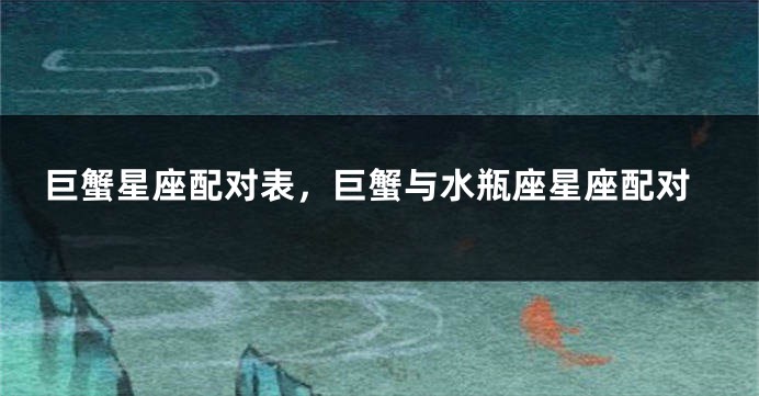巨蟹星座配对表，巨蟹与水瓶座星座配对