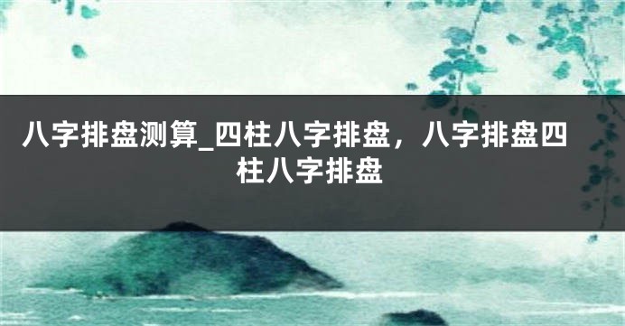 八字排盘测算_四柱八字排盘,八字排盘四柱八字排盘