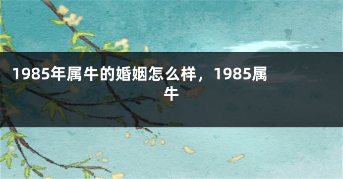 1985年属牛的婚姻怎么样，1985属牛