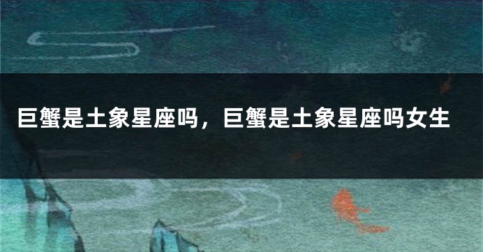 巨蟹是土象星座吗，巨蟹是土象星座吗女生