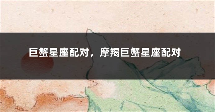 巨蟹星座配对，摩羯巨蟹星座配对