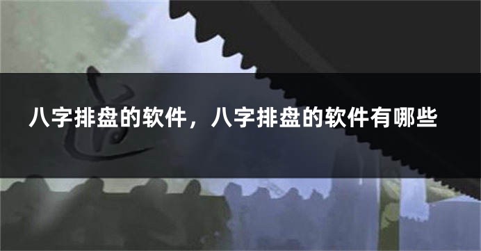 八字排盘的软件，八字排盘的软件有哪些