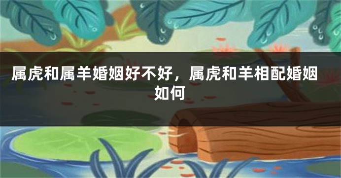 属虎和属羊婚姻好不好，属虎和羊相配婚姻如何