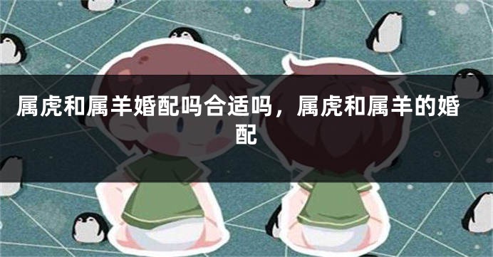 属虎和属羊婚配吗合适吗，属虎和属羊的婚配