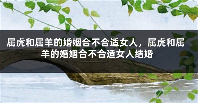 属虎和属羊的婚姻合不合适女人，属虎和属羊的婚姻合不合适女人结婚