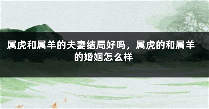 属虎和属羊的夫妻结局好吗，属虎的和属羊的婚姻怎么样