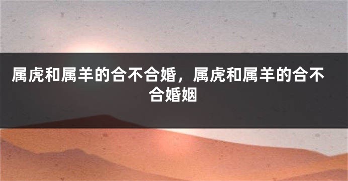 属虎和属羊的合不合婚，属虎和属羊的合不合婚姻