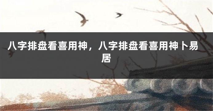 八字排盘看喜用神，八字排盘看喜用神卜易居