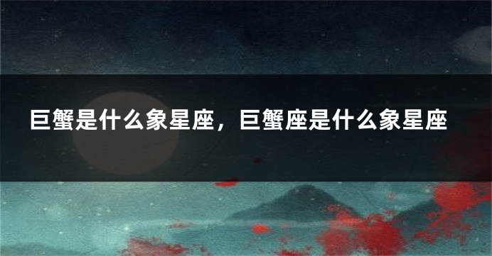 巨蟹是什么象星座，巨蟹座是什么象星座