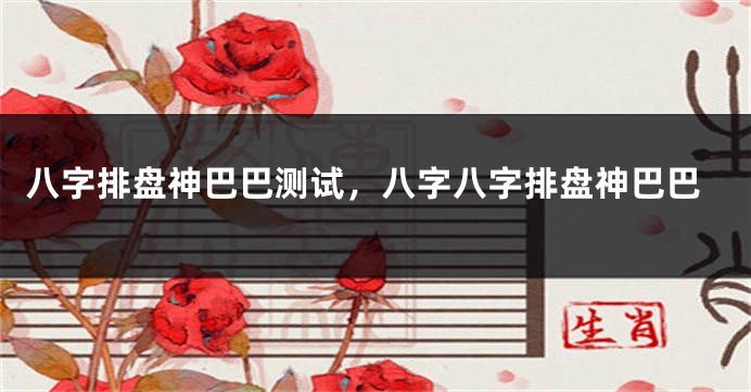 八字排盘神巴巴测试，八字八字排盘神巴巴