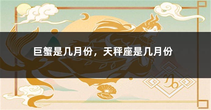巨蟹是几月份，天秤座是几月份