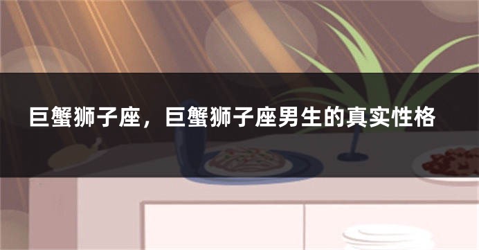 巨蟹狮子座，巨蟹狮子座男生的真实性格