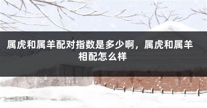 属虎和属羊配对指数是多少啊，属虎和属羊相配怎么样
