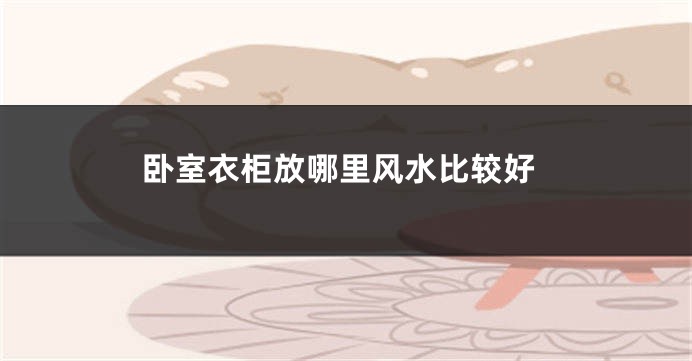 卧室衣柜放哪里风水比较好