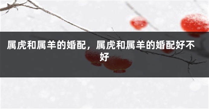 属虎和属羊的婚配，属虎和属羊的婚配好不好