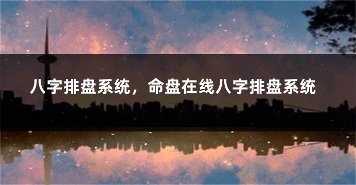 八字排盘系统，命盘在线八字排盘系统