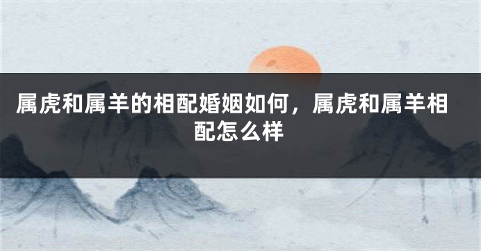 属虎和属羊的相配婚姻如何，属虎和属羊相配怎么样