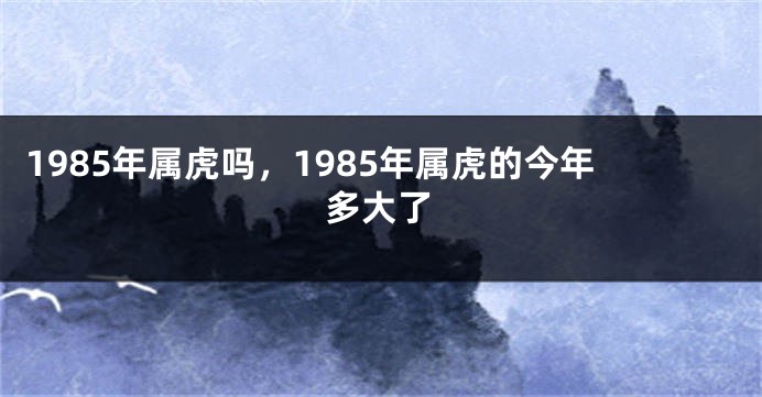 1985年属虎吗，1985年属虎的今年多大了