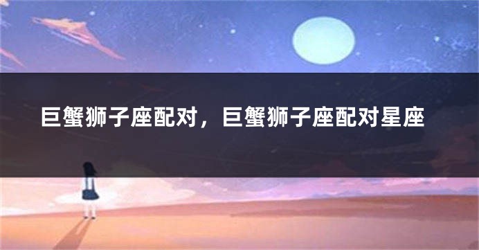 巨蟹狮子座配对，巨蟹狮子座配对星座