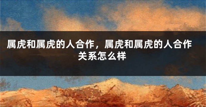 属虎和属虎的人合作，属虎和属虎的人合作关系怎么样
