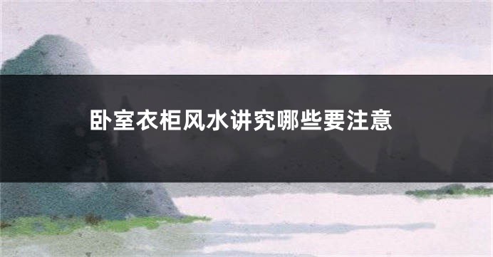 卧室衣柜风水讲究哪些要注意