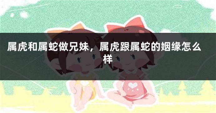 属虎和属蛇做兄妹，属虎跟属蛇的姻缘怎么样