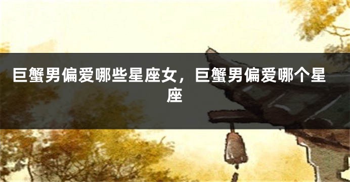 巨蟹男偏爱哪些星座女，巨蟹男偏爱哪个星座