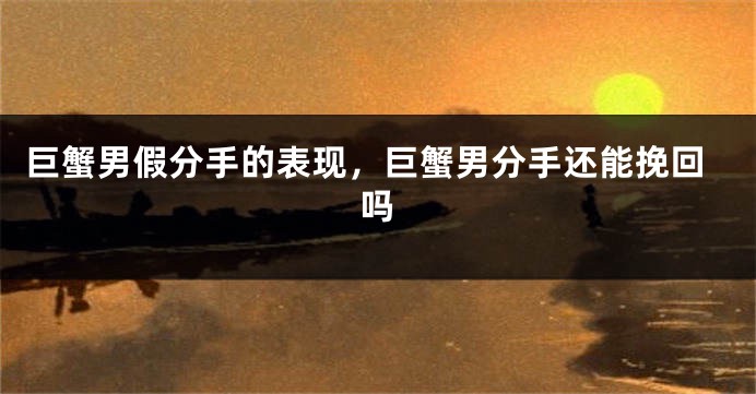 巨蟹男假分手的表现，巨蟹男分手还能挽回吗