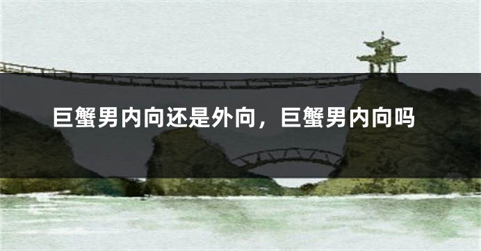 巨蟹男内向还是外向，巨蟹男内向吗