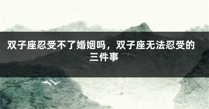 双子座忍受不了婚姻吗，双子座无法忍受的三件事