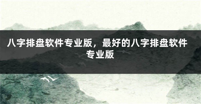 八字排盘软件专业版，最好的八字排盘软件专业版