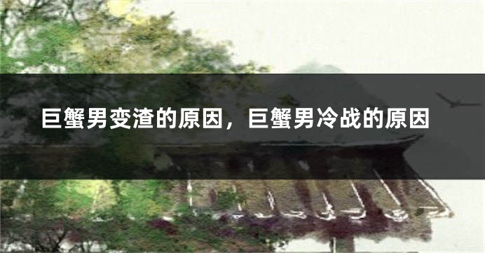 巨蟹男变渣的原因，巨蟹男冷战的原因