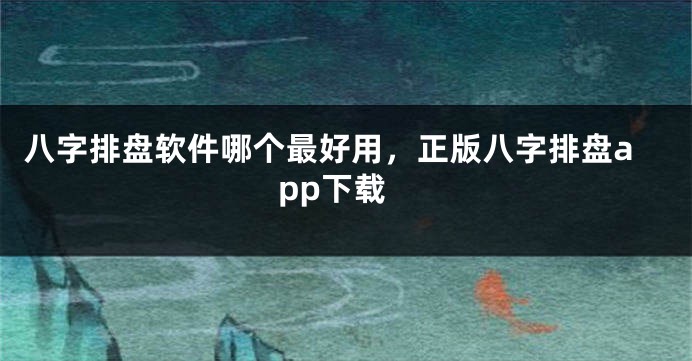 八字排盘软件哪个最好用，正版八字排盘app下载