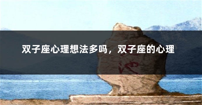 双子座心理想法多吗，双子座的心理