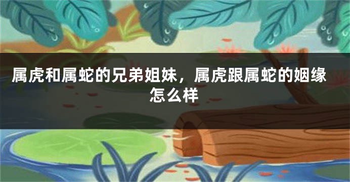 属虎和属蛇的兄弟姐妹，属虎跟属蛇的姻缘怎么样
