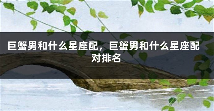 巨蟹男和什么星座配，巨蟹男和什么星座配对排名