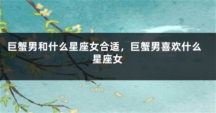 巨蟹男和什么星座女合适，巨蟹男喜欢什么星座女
