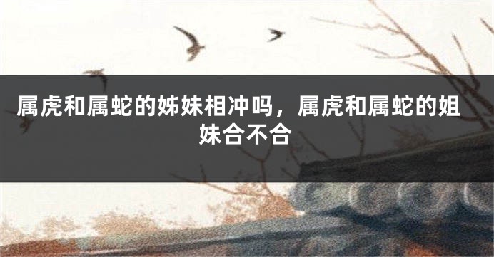 属虎和属蛇的姊妹相冲吗，属虎和属蛇的姐妹合不合