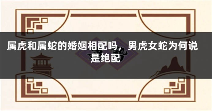 属虎和属蛇的婚姻相配吗，男虎女蛇为何说是绝配