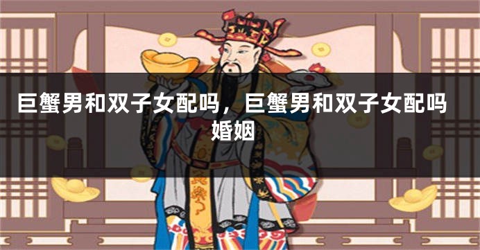 巨蟹男和双子女配吗，巨蟹男和双子女配吗 婚姻