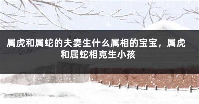 属虎和属蛇的夫妻生什么属相的宝宝，属虎和属蛇相克生小孩