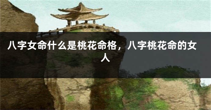 八字女命什么是桃花命格，八字桃花命的女人