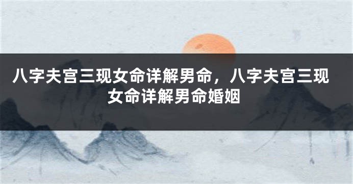 八字夫宫三现女命详解男命，八字夫宫三现女命详解男命婚姻