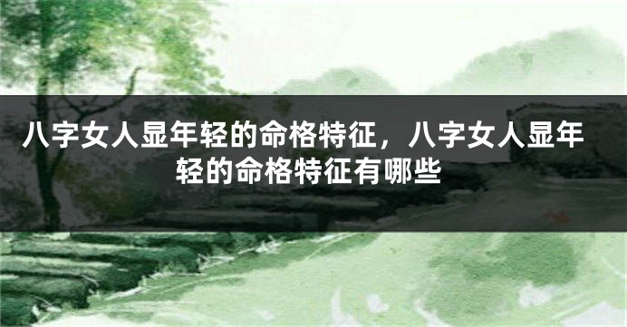 八字女人显年轻的命格特征，八字女人显年轻的命格特征有哪些