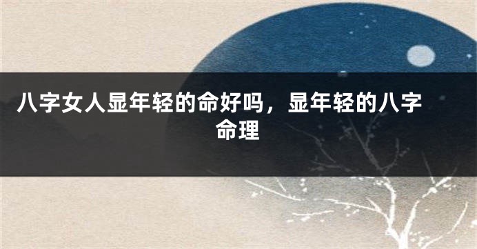 八字女人显年轻的命好吗，显年轻的八字 命理