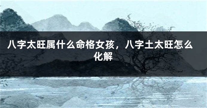 八字太旺属什么命格女孩，八字土太旺怎么化解