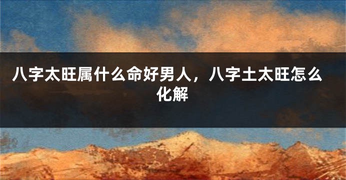 八字太旺属什么命好男人，八字土太旺怎么化解